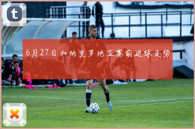 6月27日加纳克罗地亚赛前进球走势