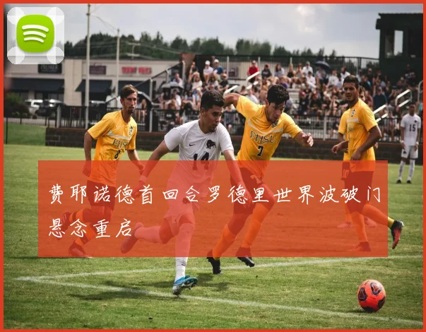 费耶诺德首回合罗德里世界波破门悬念重启