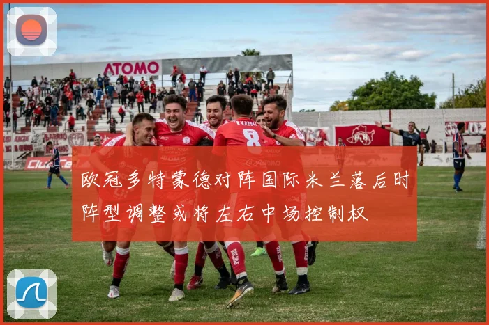 欧冠多特蒙德对阵国际米兰落后时阵型调整或将左右中场控制权