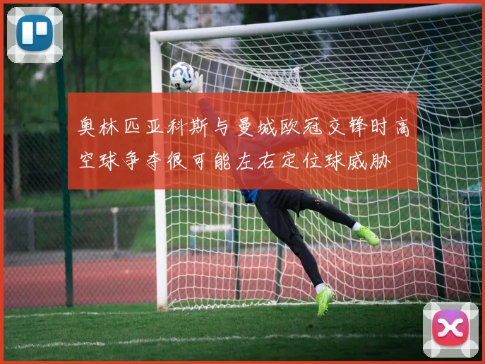 奥林匹亚科斯与曼城欧冠交锋时高空球争夺很可能左右定位球威胁