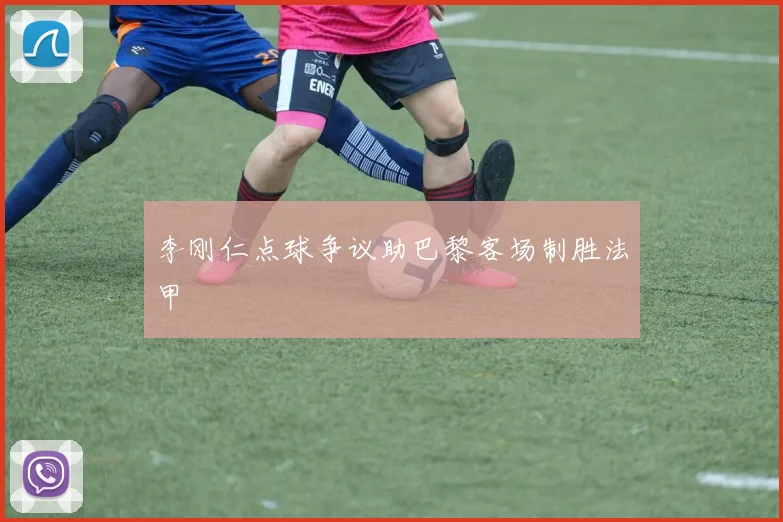 李刚仁点球争议助巴黎客场制胜法甲