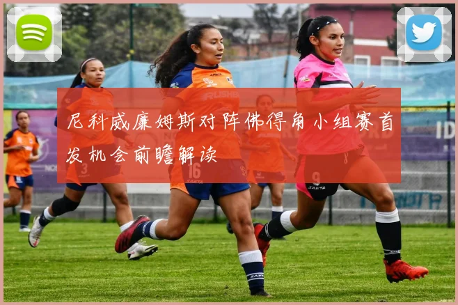 尼科威廉姆斯对阵佛得角小组赛首发机会前瞻解读