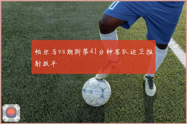 帕尔马vs朗斯第41分钟客队边卫推射扳平