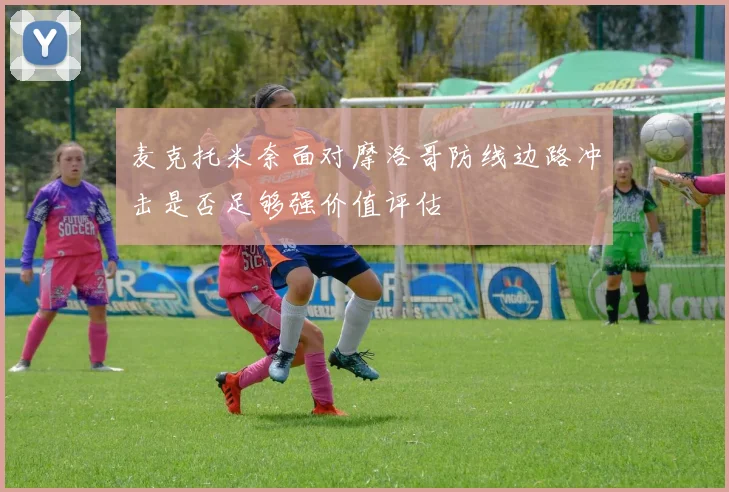 麦克托米奈面对摩洛哥防线边路冲击是否足够强价值评估